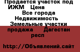 Продается участок под ИЖМ › Цена ­ 500 000 - Все города Недвижимость » Земельные участки продажа   . Дагестан респ.